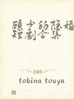 顾少的隐婚罪妻短剧合集