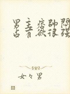 男主痞帅闷骚,占有欲很强小说