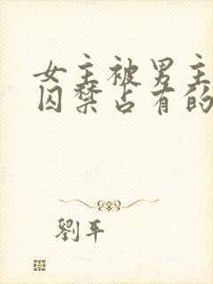 女主被男主疯狂囚禁占有的古言小说be