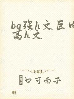 bg强h文巨肉高h文