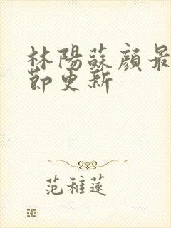 林阳苏颜最新章节更新