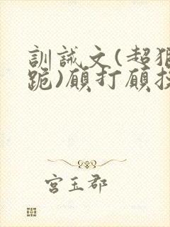 训诫文(超狠罚跪)愿打愿挨