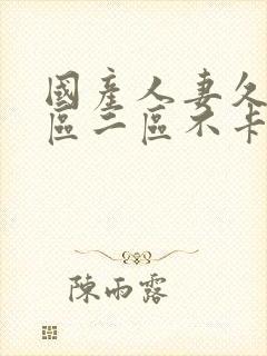 国产人妻久久一区二区不卡