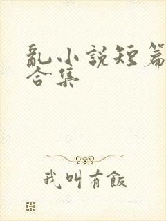 乱小说短篇辣文合集