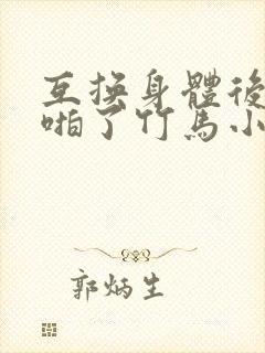 互换身体后我强啪了竹马小说