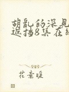 胡乱的深见君无遮挡8集在线观看