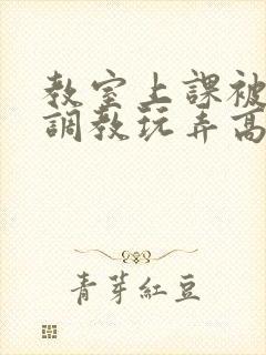 教室上课被主人调教玩弄高h