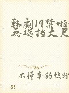 韩剧19禁啪啪无遮挡大尺度