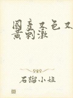 国产又色又爽又黄刺激