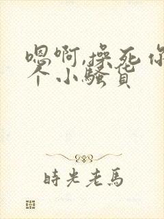 嗯啊,操死你这个小骚货