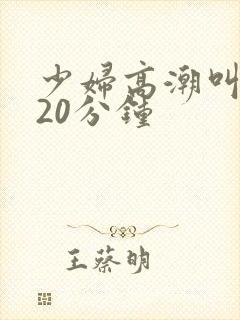 少妇高潮叫床声20分钟