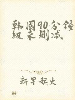 韩国90分钟三级未删减