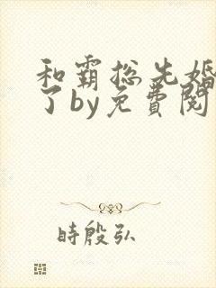 和霸总先婚后爱了by免费阅读