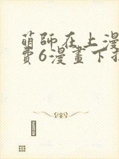 萌师在上漫画免费6漫画下拉式