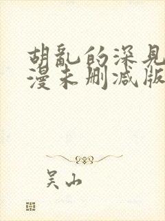 胡乱的深见君动漫未删减版