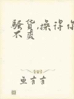 骚货,操得你爽不爽