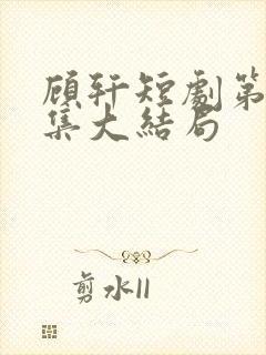 顾轩短剧第60集大结局