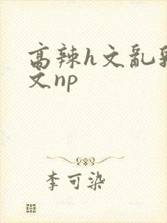 高辣h文乱乳h文np