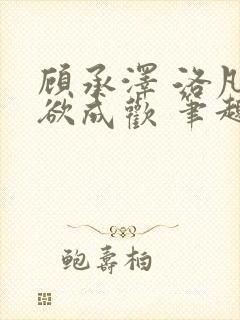 顾承泽 洛凡 欲成欢 笔趣阁