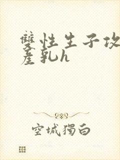 双性生子攻喝奶产乳h