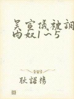 吴宣仪被调教成肉奴1～5