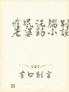 催眠洗脑别人的老婆的小说短篇