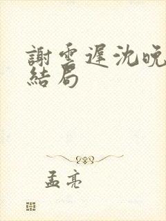 谢云迟沈晚梨大结局