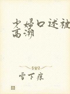 少妇口述被3p高潮