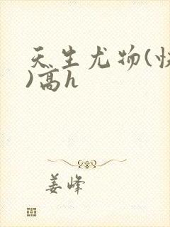 天生尤物(快穿)高h