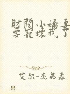 财阀小娇妻叔你要宠坏我了全文下载