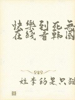 快乐到死无删减在线看韩国电影