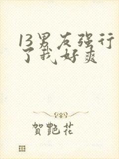 13男友强行要了我好爽