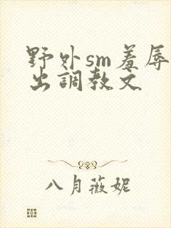 野外sm羞辱露出调教文