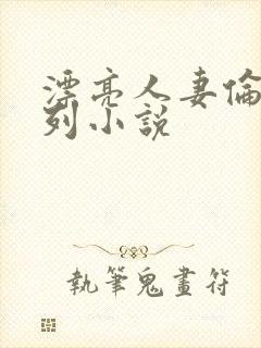 漂亮人妻伦乱系列小说