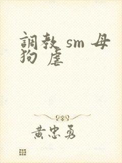 调教 sm 母狗 虐