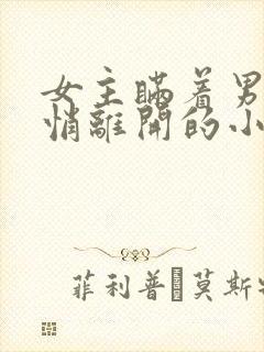 女主瞒着男主悄悄离开的小说