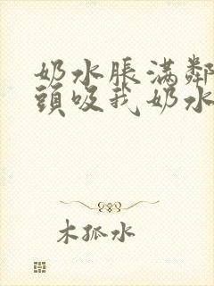 奶水胀满邻居老头吸我奶水小说