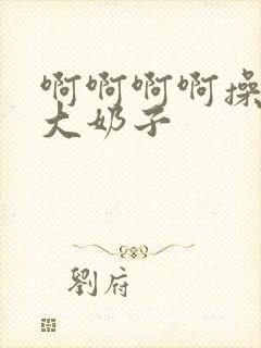 啊啊啊啊操死我大奶子