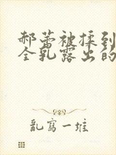 郝蕾被揉到奶头全乳露出的片段封面