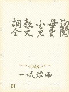 调教小母狗小说全文免费阅读笔趣阁