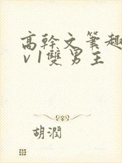 高干文笔趣阁1 v 1双男主