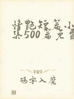 情艳短篇小说合集500篇免费