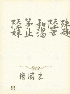 陆筝和陆殊词兄妹止渴笔趣阁