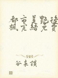 都市美艳后宫唐枫完结免费