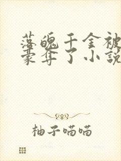 落魄千金被强取豪夺了小说全文免费阅读