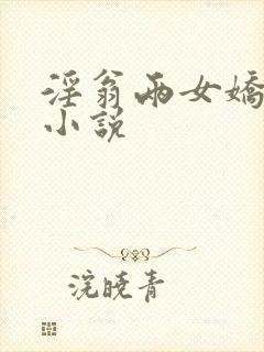 淫翁两女娇嫩h小说