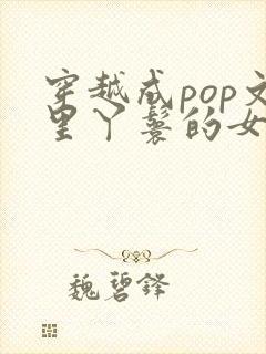 穿越成pop文里丫鬟的女配小说