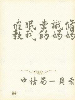 催眠常识修改调教我的妈妈