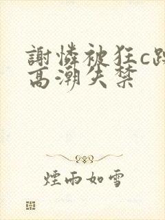 谢怜被狂c躁到高潮失禁封面