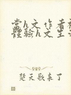 当h文作者被迫体验h文生活在线阅读